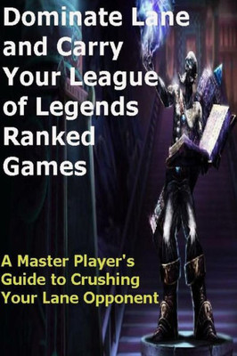 Dominate Lane And Carry Your League Of Legends Ranked Games: A Master PlayerS Guide To Crushing Your Lane Opponent