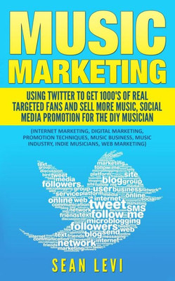 Music Marketing : Using Twitter To Get 1000'S Of Real Targeted Fans: Sell More Music, Social Media Promotion For The Diy Musician: Musical Journey Music Industry, Indie Musicians, Web Marketing