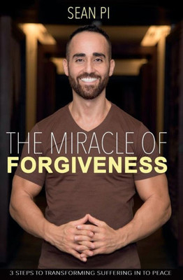 The Miracle Of Forgiveness: 3 Steps To Transforming Suffering In To Peace