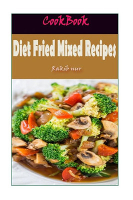Diet Fried Mixed Recipes: 101 Delicious, Nutritious, Low Budget, Mouthwatering Diet Fried Mixed Recipes Cookbook