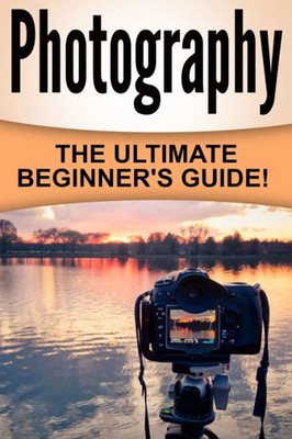 Photography: The Ultimate Beginner'S Guide!