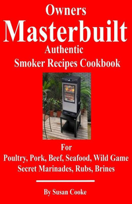 Owners Masterbuilt Authentic Smoker Recipes Cookbook: For Beef, Pork, Poultry, Seafood, Wild Game, Secret Marinades, Rubs, Brine.