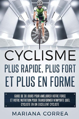 Cyclisme Plus Rapide, Plus Fort Et Plus En Forme: Guide De 30 Jours Pour Ameliorer Votre Force Et Votre Nutrition Pour Transformer N?Importe Quel Cycliste En Un Excellent Cycliste (French Edition)