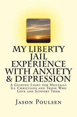 My Liberty Jail Experience With Anxiety & Depression (Annotated): A Guiding Light For Mentally Ill Christians And Those Who Love And Support Them