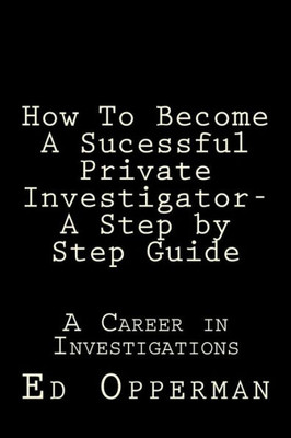 How To Become A Sucessful Private Investigator- A Step By Step Guide: A Career In Investigations