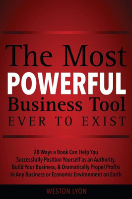 The Most Powerful Business Tool Ever To Exist: 28 Ways A Book Can Help You Successfully Position Yourself As An Authority, Build Your Business, & ... Any Business Or Economic Environment On Earth