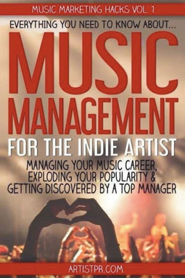 Music Management For The Indie Artist: Everything You Need To Know About Managing Your Music Career, Exploding Your Popularity & Getting Discovered By A Top Manager (Music Marketing Hacks)