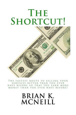 The Shortcut!: The Fastest Route To Selling Your Services Better Than You Ever Have Before, So That You Earn More Money Than Ever Before!
