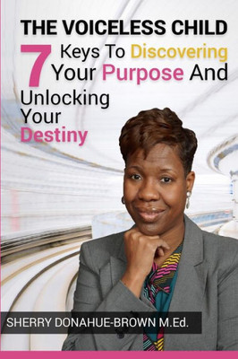 The Voiceless Child: 7 Keys To Discovering Your Purpose And Unlocking Your Destiny