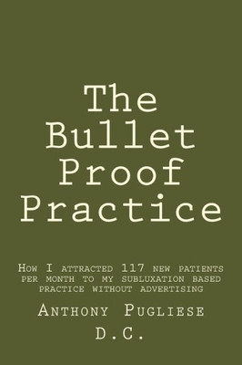 The Bullet Proof Practice: The Painless Way To Build A Monster Chiropractic Practice