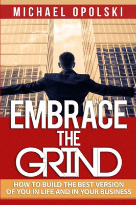 Embrace The Grind: How To Build The Best Version Of You In Life & Business