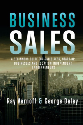 Business Sales: A Beginners Guide For Sales Reps, Start-Up Businesses, And Location Independant Entrepreneurs
