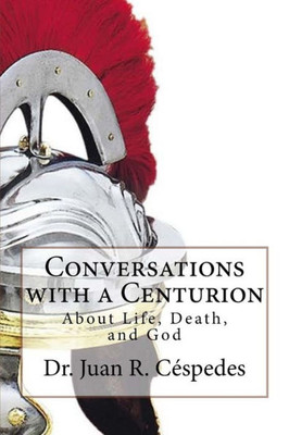 Conversations With A Centurion: About Life, Death, And God