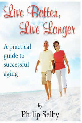 Live Better, Live Longer: A Practical Guide To Successful Aging