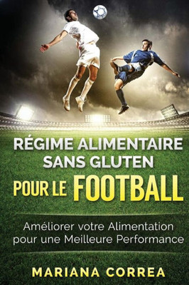 Regime Alimentaire Sans Gluten Pour Le Football: Ameliorer Votre Alimentation Pour Une Meilleure Performance (French Edition)