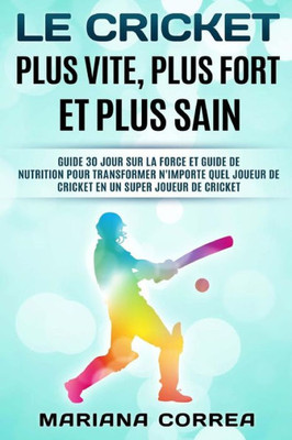 Le Cricket Plus Vite, Plus Fort Et Plus Sain: Guide 30 Jour Sur La Force Et Guide De Nutrition Pour Transformer N'Importe Quel Joueur De Cricket En Un Super Joueur De Cricket (French Edition)