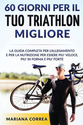 60 Giorni Per Il Tuo Triathlon Migliore: La Guida Completa Per L'Allenamento E Per La Nutrizione Per Essere Piu' Veloce, Piu' In Forma E Piu' Forte (Italian Edition)