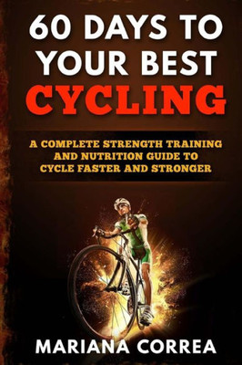 60 Days To Your Best Cycling: A Complete Strength Training And Nutrition Guide To Cycle Faster And Stronger