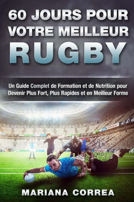 60 Jours Pour Votre Meilleur Rugby: Un Guide Complet De Formation Et De Nutrition Pour Devenir Plus Fort, Plus Rapides Et En Meilleur Forme (French Edition)