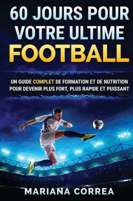 60 Jours Pour Votre Ultime Football: Un Guide Complet De Formation Et De Nutrition Pour Devenir Plus Fort, Plus Rapide Et Puissant (French Edition)