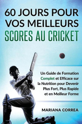 60 Jours Pour Vos Meilleurs Scores Au Cricket: Un Guide De Formation Complet Et Efficace Sur La Nutrition Pour Devenir Plus Fort, Plus Rapide Et En Meilleur Forme (French Edition)
