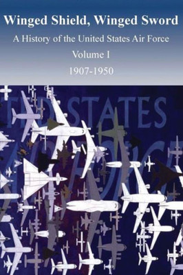 Winged Shield, Winged Sword: A History Of The United States Air Force, Volume I, 1907-1950 (Air Force History And Museums Program)