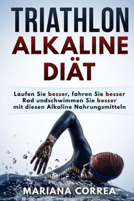 Triathlon Alkaline Diat: Laufen Sie Besser, Fahren Sie Besser Rad Und Schwimmen Sie Besser Mit Diesen Alkaline Nahrungsmitteln (German Edition)