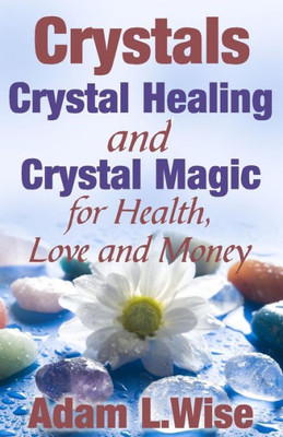 Crystals: Crystal Healing And Crystal Magic For Health, Love And Money (Crystal Healing For Beginners, Crystals And Healing Stones, Crystal Magick, Chakra Healing)