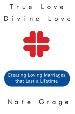 True Love Divine Love: Creating Loving Marriages That Last A Lifetime