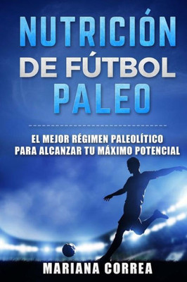 Nutricion De Futbol Paleo: El Mejor Regimen Paleolitico Para Alcanzar Tu Maximo Potencial (Spanish Edition)