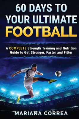 60 Days To Your Ultimate Football: A Complete Strength Training And Nutrition Guide To Get Stronger, Faster And Fitter