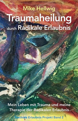 Traumaheilung Durch Radikale Erlaubnis: Mein Leben Mit Trauma Und Meine Therapie Der Radikalen Erlaubnis (Radikale Erlaubnis Projekt Band 2) (German Edition)