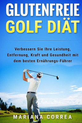 Glutenfreie Golf Diat: Verbessern Sie Ihre Leistung, Entfernung, Kraft Und Gesundheit Mit Dem Besten Ernahrungs-Fuhrer (German Edition)