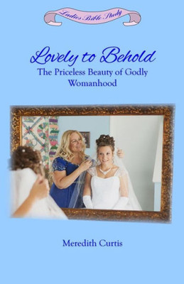 Lovely To Behold: The Priceless Beauty Of Godly Womanhood (Ladies Bible Study)