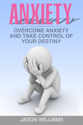 Anxiety: Overcome Anxiety And Take Control Of Your Destiny (Anxiety Relief, Depression, Anxiety Disorder,Panic Attacks)