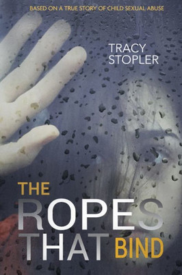 The Ropes That Bind: Based On A True Story Of Child Sexual Abuse