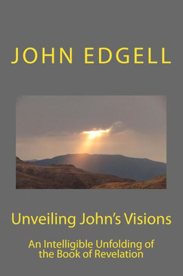 Unveiling John'S Vision: An Intelligible Unfolding Of The Book Of Revelation