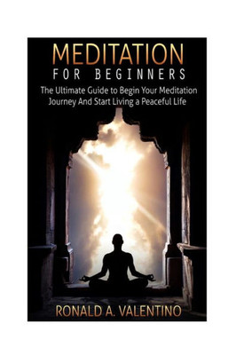 Meditation For Beginners: The Ultimate Guide To Begin Your Meditation Journey And Start Living A Peaceful Life