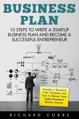 Business Plan: 10 Steps To Write A Startup Business Plan And Become A Successful Entrepreneur (Includes A Business Plan Template And Tips To Boost Your Sales; Business Books Series)