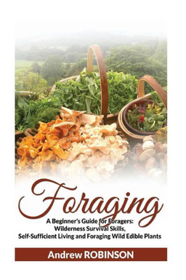 Foraging: A Beginner'S Guide For Foragers: Wilderness Survival Skills, Self-Sufficient Living And Foraging Wild Edible Plants