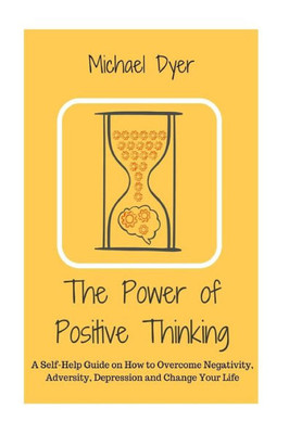 The Power Of Positive Thinking: A Self-Help Guide On How To Overcome Negativity, Adversity, Depression And Change Your Life