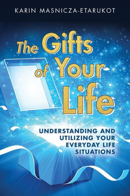 The Gifts Of Your Life: Understanding And Utilizing Your Everyday Life Situations