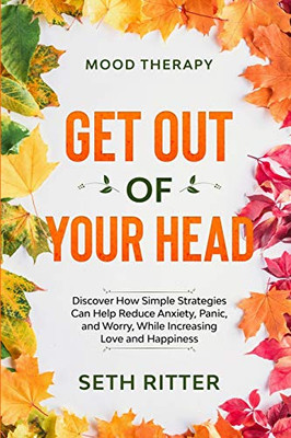 Mood Therapy: GET OUT OF YOUR HEAD - Discover How Simple Strategies Can Help Reduce Anxiety, Panic, and Worry, While Increasing Love and Happiness