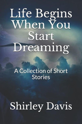 Life Begins When You Start Dreaming: A Collection Of Short Stories (One)