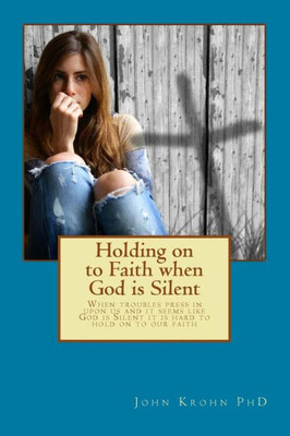 Holding On To Faith When God Is Silent: Keys To Deeper Faith When You Struggle With Unanswered Prayer