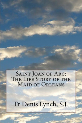 Saint Joan Of Arc: The Life Story Of The Maid Of Orleans