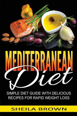 Mediterranean Diet: Simple Diet Guide With Delicious Recipes For Rapid Weight Loss