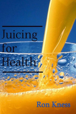 Juicing For Health: The Complete Guide To Juicing For Good Nutrition