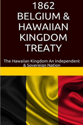 1862 Belgium & Hawaiian Kingdom Treaty: The Hawaiian Kingdom An Independent & Sovereign Nation