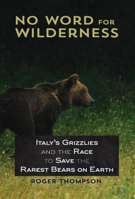 No Word For Wilderness: Italy'S Grizzlies And The Race To Save The Rarest Bears On Earth